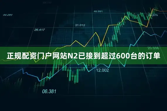 正规配资门户网站N2已接到超过600台的订单