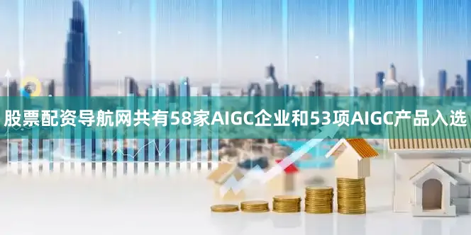 股票配资导航网共有58家AIGC企业和53项AIGC产品入选