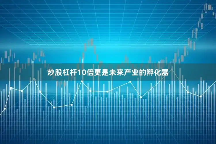 炒股杠杆10倍更是未来产业的孵化器