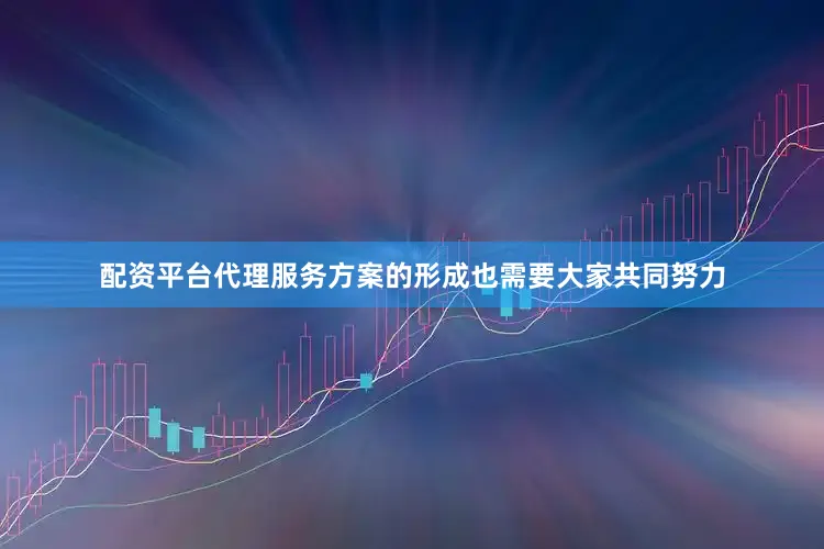 配资平台代理服务方案的形成也需要大家共同努力