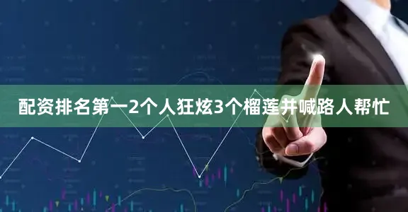 配资排名第一2个人狂炫3个榴莲并喊路人帮忙