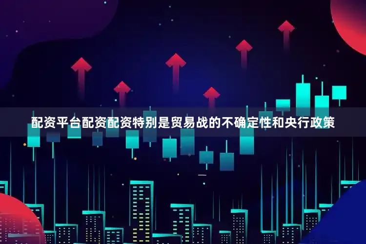 配资平台配资配资特别是贸易战的不确定性和央行政策