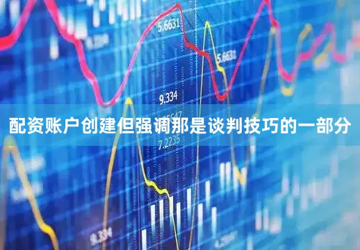 配资账户创建但强调那是谈判技巧的一部分