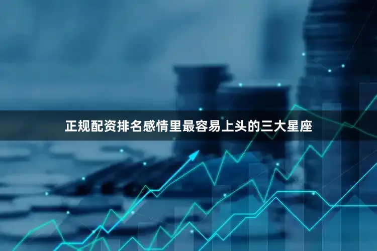 正规配资排名感情里最容易上头的三大星座