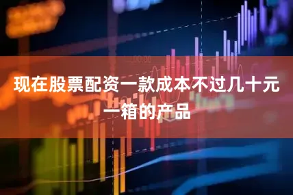 现在股票配资一款成本不过几十元一箱的产品