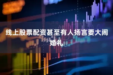 线上股票配资甚至有人扬言要大闹婚礼