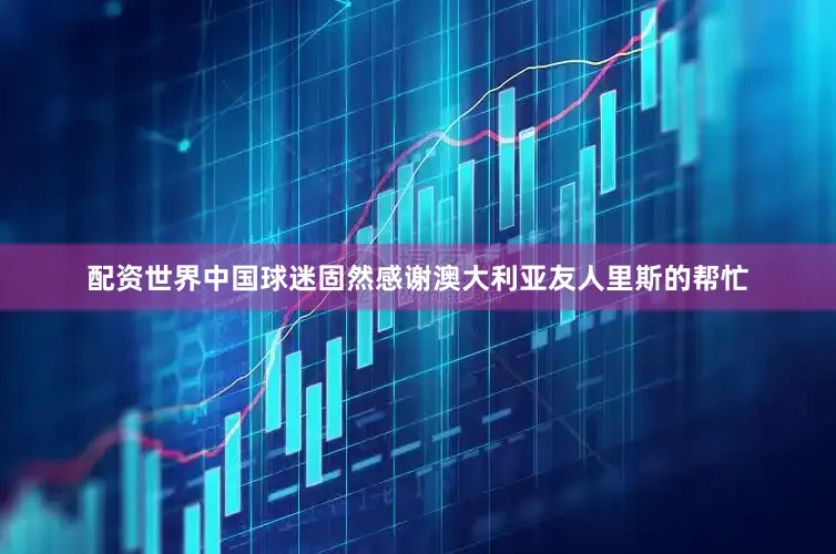 配资世界中国球迷固然感谢澳大利亚友人里斯的帮忙