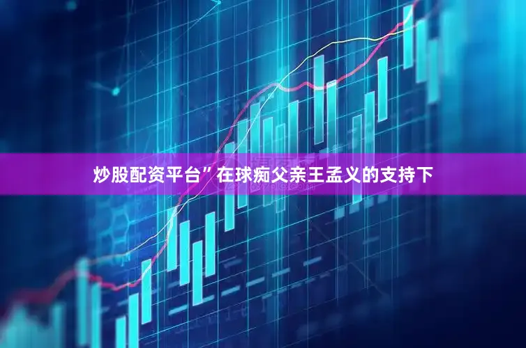 炒股配资平台”在球痴父亲王孟义的支持下