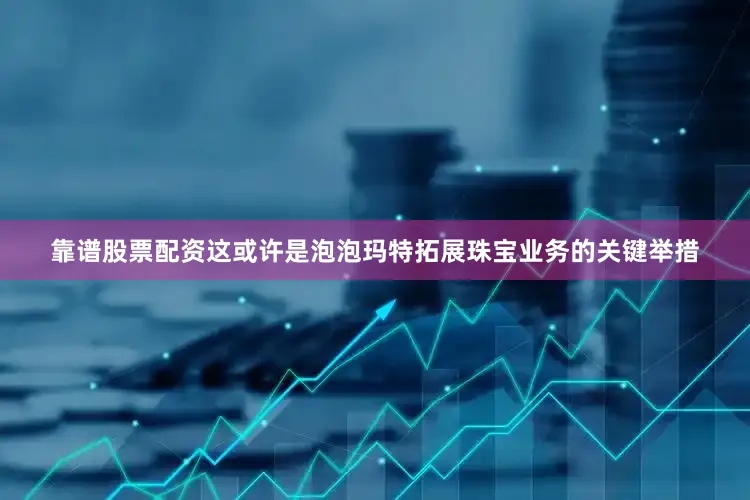 靠谱股票配资这或许是泡泡玛特拓展珠宝业务的关键举措