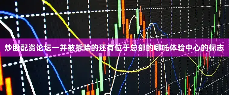 炒股配资论坛一并被拆除的还有位于总部的哪吒体验中心的标志