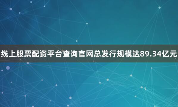 线上股票配资平台查询官网总发行规模达89.34亿元