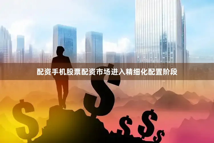配资手机股票配资市场进入精细化配置阶段