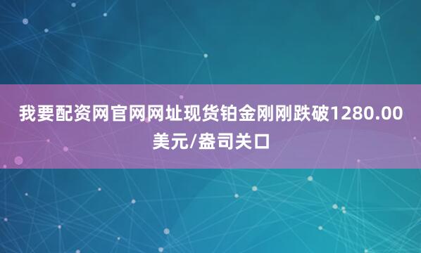 我要配资网官网网址现货铂金刚刚跌破1280.00美元/盎司关口