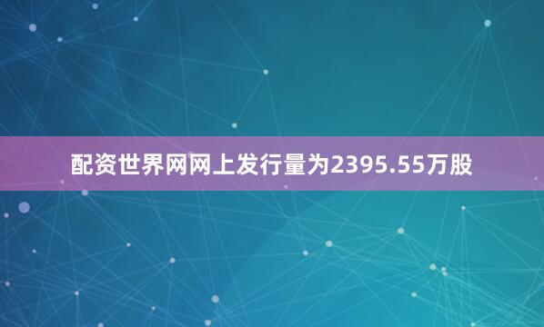 配资世界网网上发行量为2395.55万股