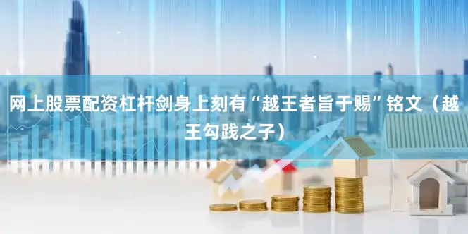 网上股票配资杠杆剑身上刻有“越王者旨于赐”铭文（越王勾践之子）