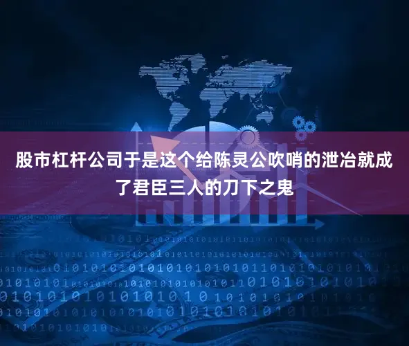 股市杠杆公司于是这个给陈灵公吹哨的泄冶就成了君臣三人的刀下之鬼