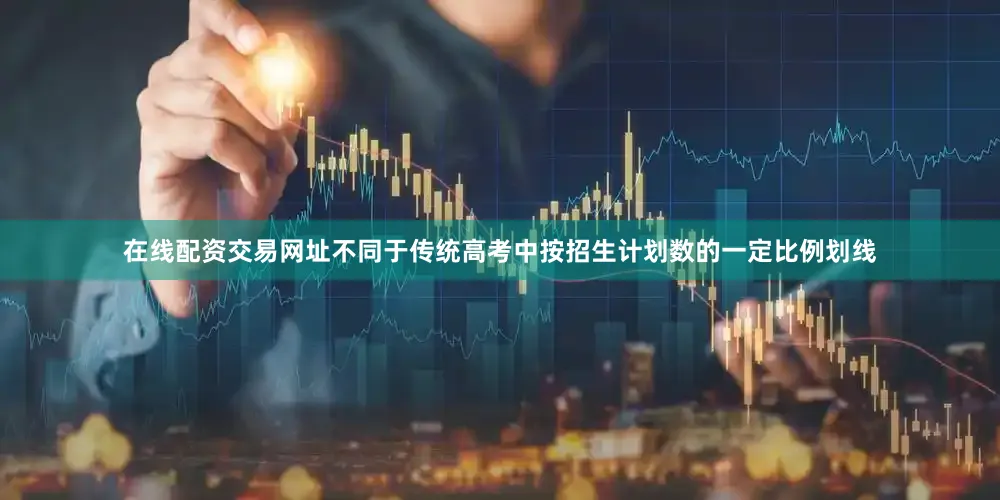 在线配资交易网址不同于传统高考中按招生计划数的一定比例划线