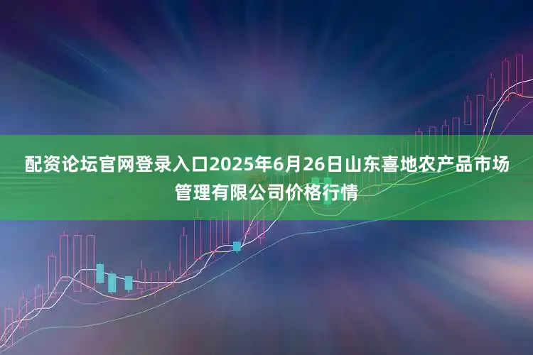 配资论坛官网登录入口2025年6月26日山东喜地农产品市场管理有限公司价格行情