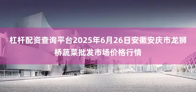 杠杆配资查询平台2025年6月26日安徽安庆市龙狮桥蔬菜批发市场价格行情