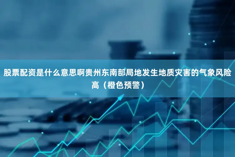 股票配资是什么意思啊贵州东南部局地发生地质灾害的气象风险高（橙色预警）