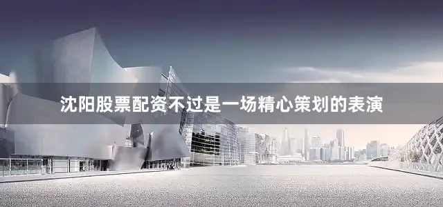 沈阳股票配资不过是一场精心策划的表演