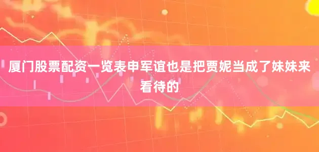 厦门股票配资一览表申军谊也是把贾妮当成了妹妹来看待的