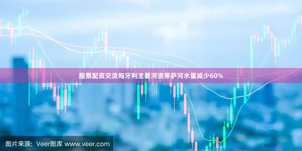 股票配资交流匈牙利主要河流蒂萨河水量减少60%