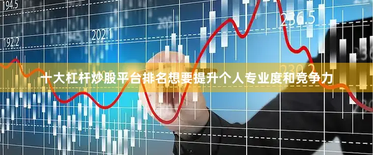 十大杠杆炒股平台排名想要提升个人专业度和竞争力