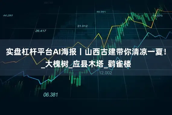 实盘杠杆平台AI海报丨山西古建带你清凉一夏！_大槐树_应县木塔_鹳雀楼