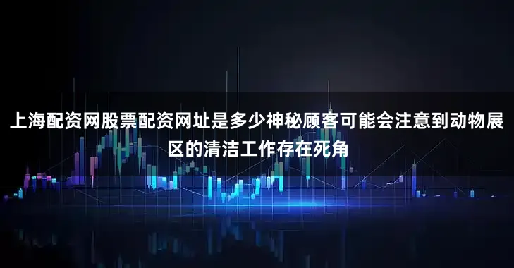 上海配资网股票配资网址是多少神秘顾客可能会注意到动物展区的清洁工作存在死角