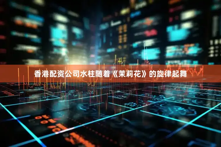 香港配资公司水柱随着《茉莉花》的旋律起舞