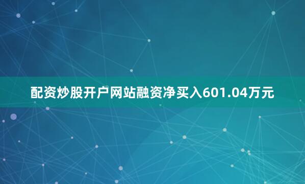 配资炒股开户网站融资净买入601.04万元