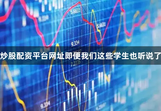 炒股配资平台网址即便我们这些学生也听说了