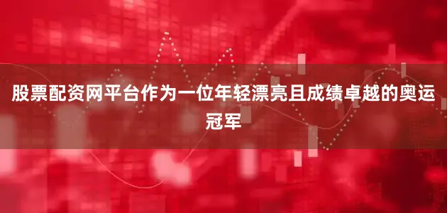 股票配资网平台作为一位年轻漂亮且成绩卓越的奥运冠军