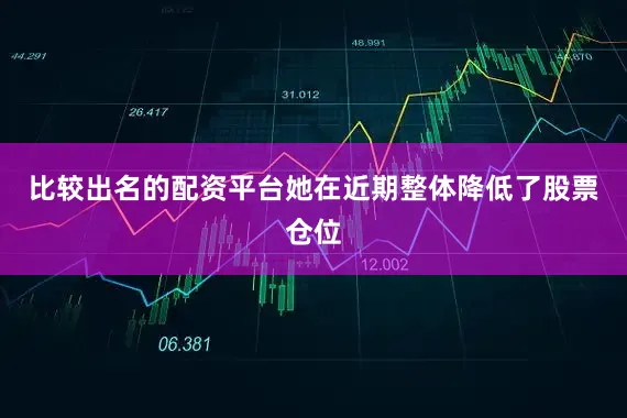 比较出名的配资平台她在近期整体降低了股票仓位
