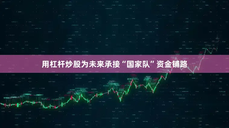 用杠杆炒股为未来承接“国家队”资金铺路
