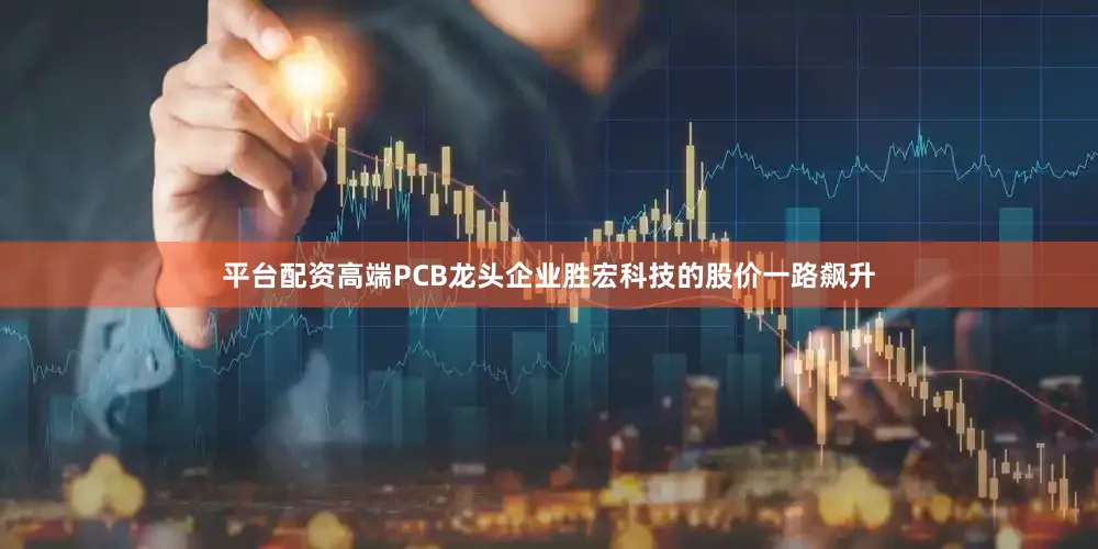 平台配资高端PCB龙头企业胜宏科技的股价一路飙升
