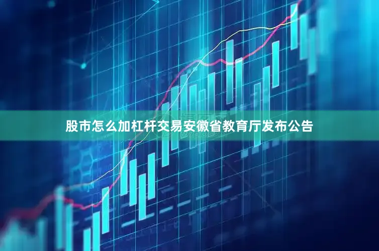股市怎么加杠杆交易安徽省教育厅发布公告