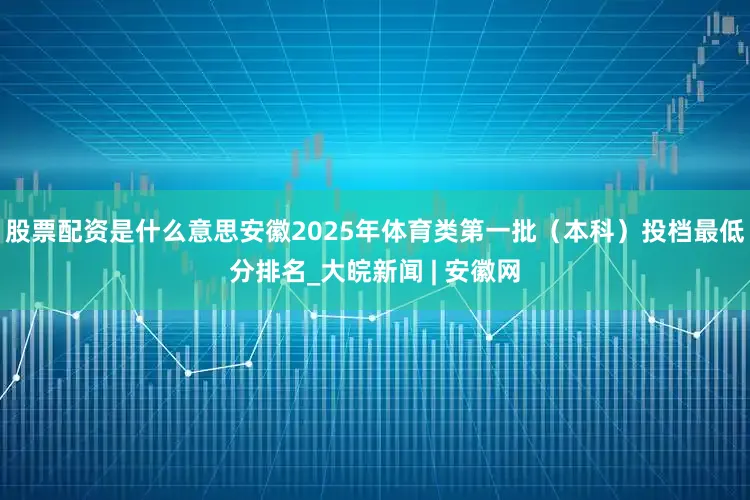 股票配资是什么意思安徽2025年体育类第一批（本科）投档最低分排名_大皖新闻 | 安徽网