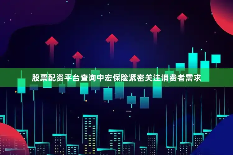 股票配资平台查询中宏保险紧密关注消费者需求