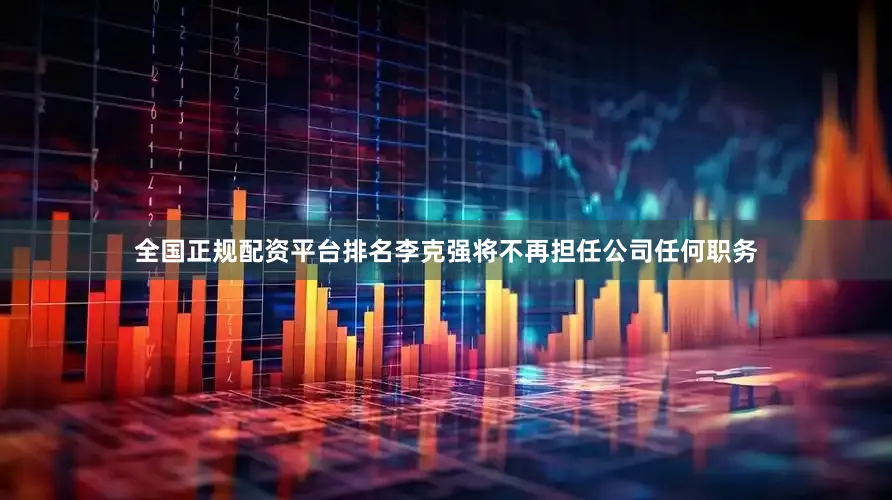 全国正规配资平台排名李克强将不再担任公司任何职务