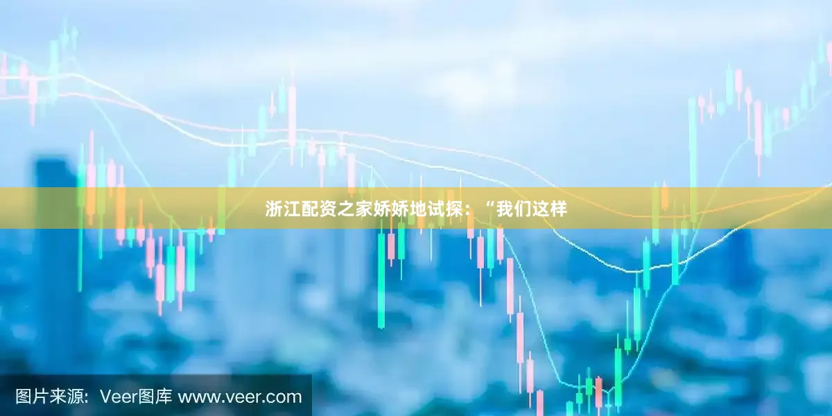 浙江配资之家娇娇地试探：“我们这样