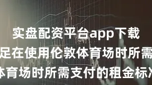 实盘配资平台app下载西汉姆联女足在使用伦敦体育场时所需支付的租金标准