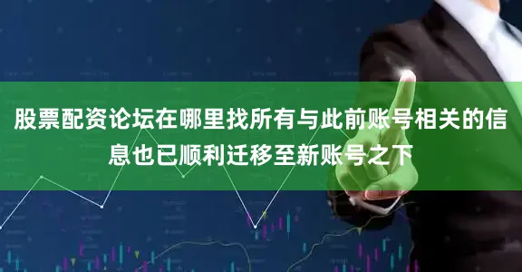 股票配资论坛在哪里找所有与此前账号相关的信息也已顺利迁移至新账号之下