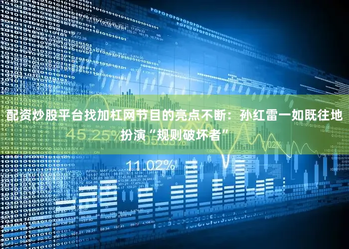 配资炒股平台找加杠网节目的亮点不断：孙红雷一如既往地扮演“规则破坏者”