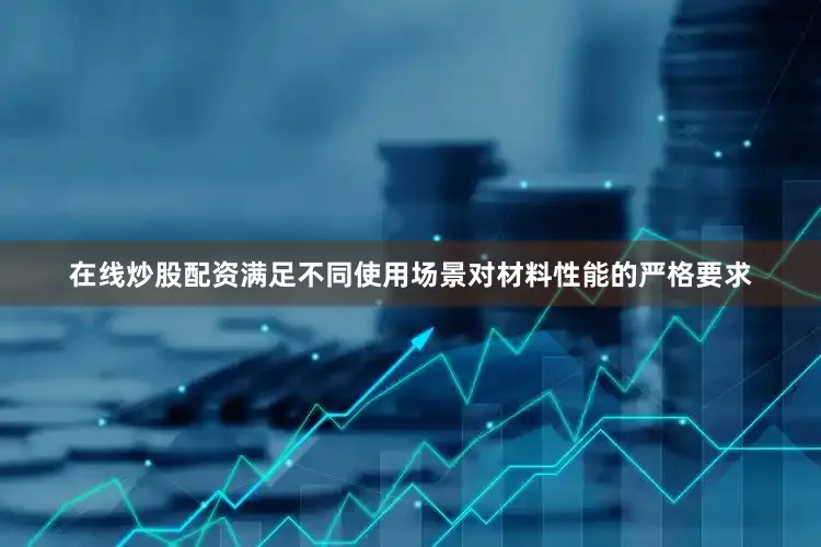在线炒股配资满足不同使用场景对材料性能的严格要求