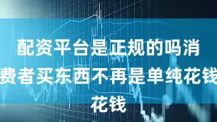 配资平台是正规的吗消费者买东西不再是单纯花钱