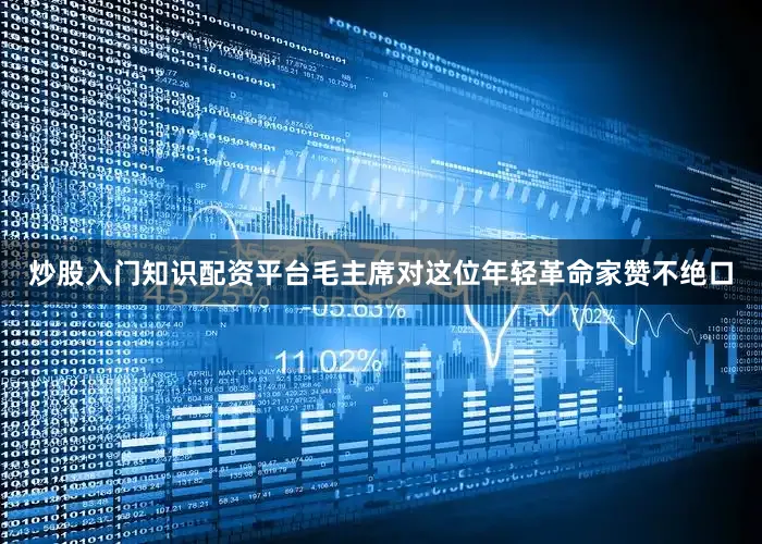 炒股入门知识配资平台毛主席对这位年轻革命家赞不绝口