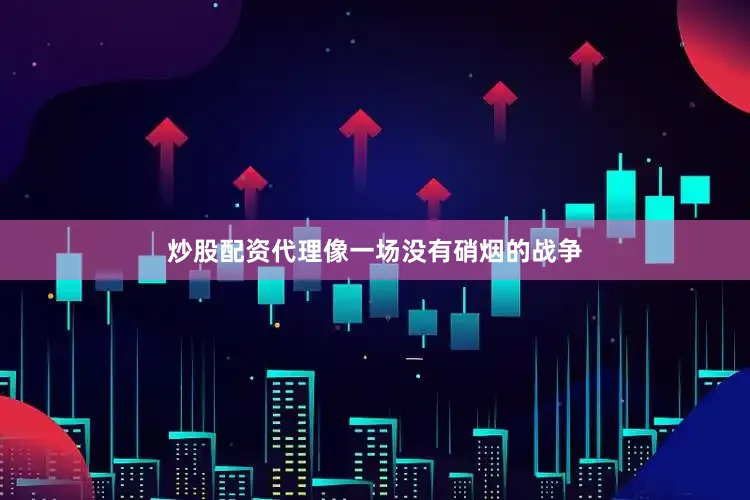 炒股配资代理像一场没有硝烟的战争