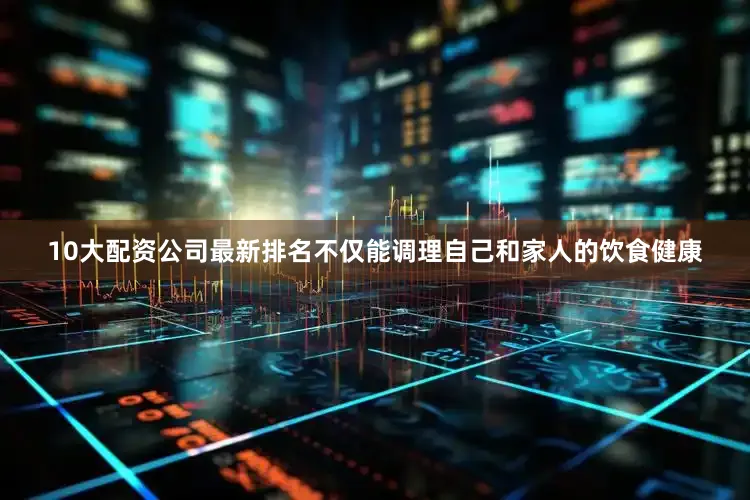 10大配资公司最新排名不仅能调理自己和家人的饮食健康
